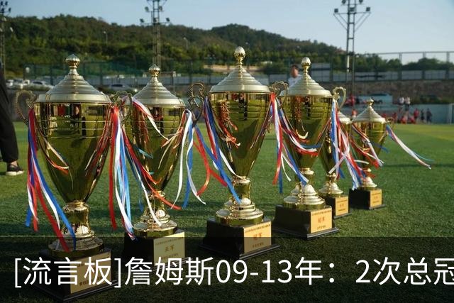 [流言板]詹姆斯09-13年：2次总冠军、2次FMVP、4次MVP、5次一阵